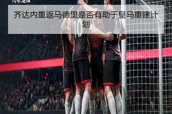 齐达内重返马德里是否有助于皇马重建计划